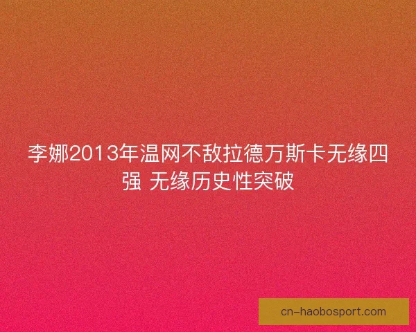 李娜2013年温网不敌拉德万斯卡无缘四强 无缘历史性突破