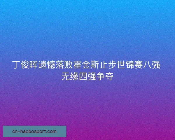 丁俊晖遗憾落败霍金斯止步世锦赛八强 无缘四强争夺