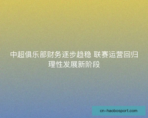 中超俱乐部财务逐步趋稳 联赛运营回归理性发展新阶段